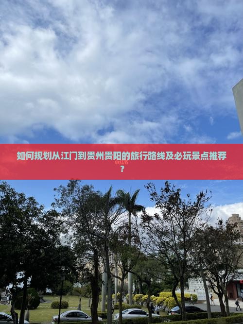 如何规划从江门到贵州贵阳的旅行路线及必玩景点推荐？