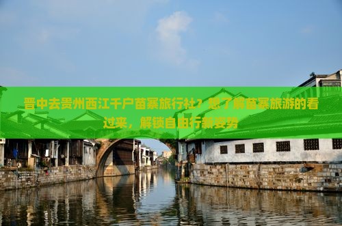 晋中去贵州西江千户苗寨旅行社？想了解苗寨旅游的看过来，解锁自由行新姿势