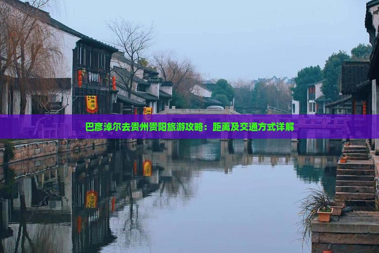 巴彦淖尔去贵州贵阳旅游攻略：距离及交通方式详解