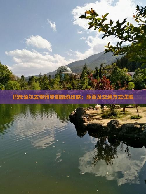 巴彦淖尔去贵州贵阳旅游攻略：距离及交通方式详解