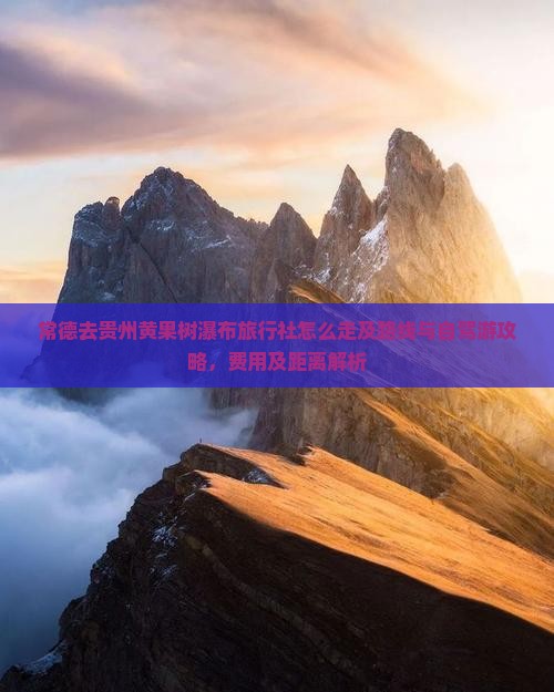 常德去贵州黄果树瀑布旅行社怎么走及路线与自驾游攻略，费用及距离解析