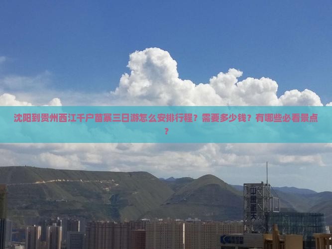 沈阳到贵州西江千户苗寨三日游怎么安排行程？需要多少钱？有哪些必看景点？