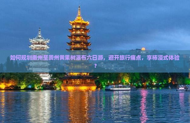 如何规划惠州至贵州黄果树瀑布六日游，避开旅行痛点，享柿浸式体验？