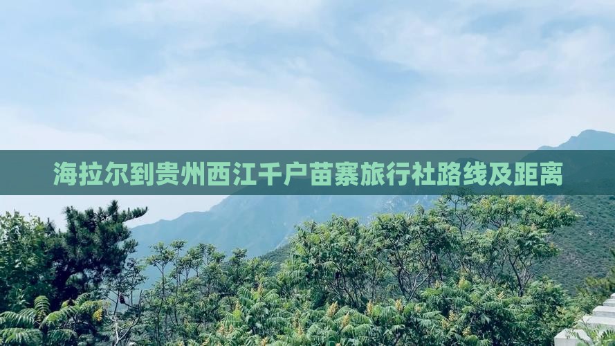 海拉尔到贵州西江千户苗寨旅行社路线及距离