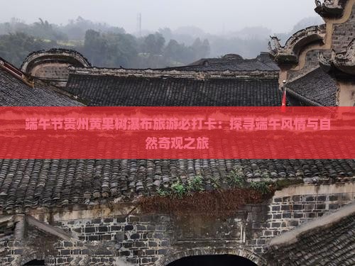 端午节贵州黄果树瀑布旅游必打卡：探寻端午风情与自然奇观之旅