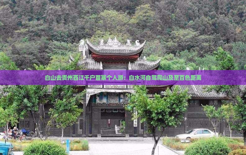 白山去贵州西江千户苗寨个人游：白水河自驾爬山及至百色距离
