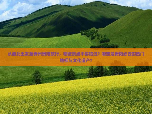 从淮北出发至贵州贵阳旅行，哪些景点不容错过？哪些是贵阳必去的热门地标与文化遗产？