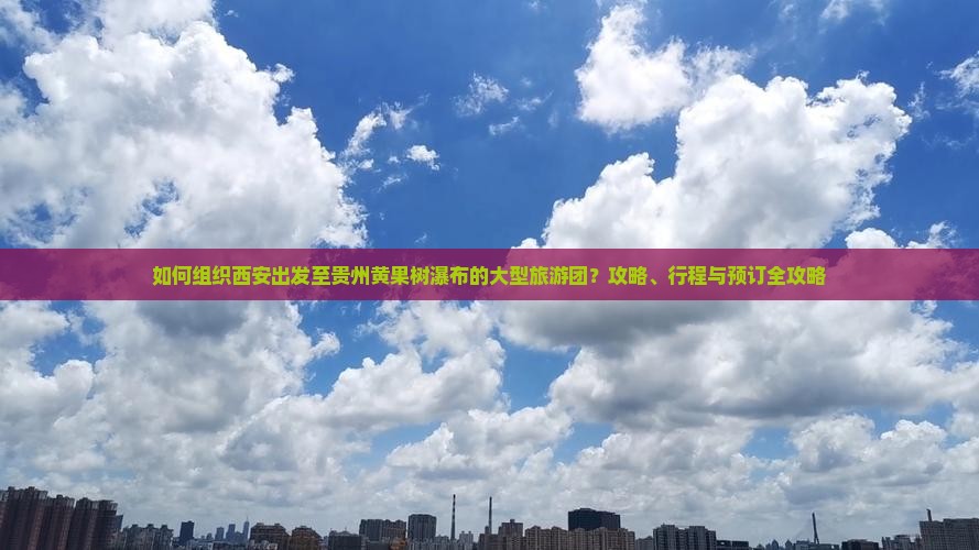 如何组织西安出发至贵州黄果树瀑布的大型旅游团？攻略、行程与预订全攻略