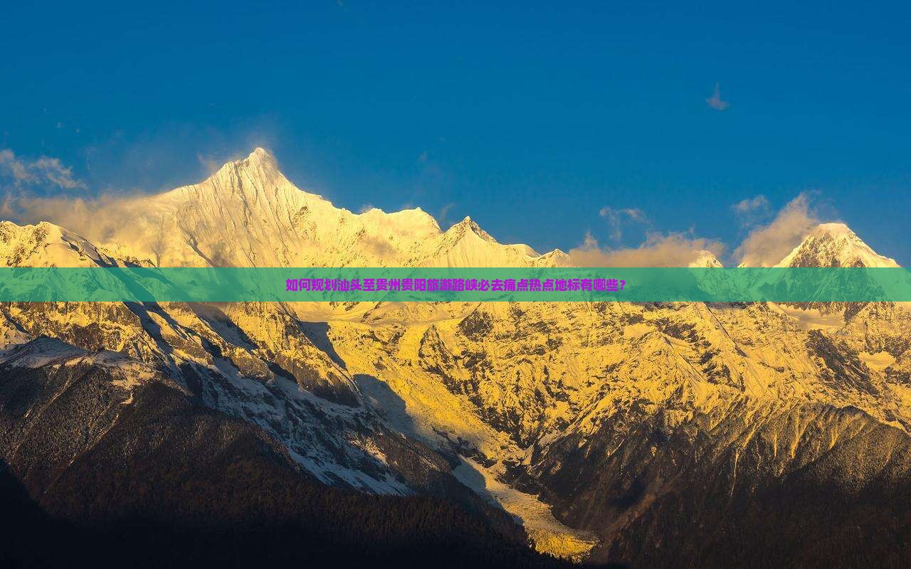 如何规划汕头至贵州贵阳旅游路峡必去痛点热点地标有哪些？