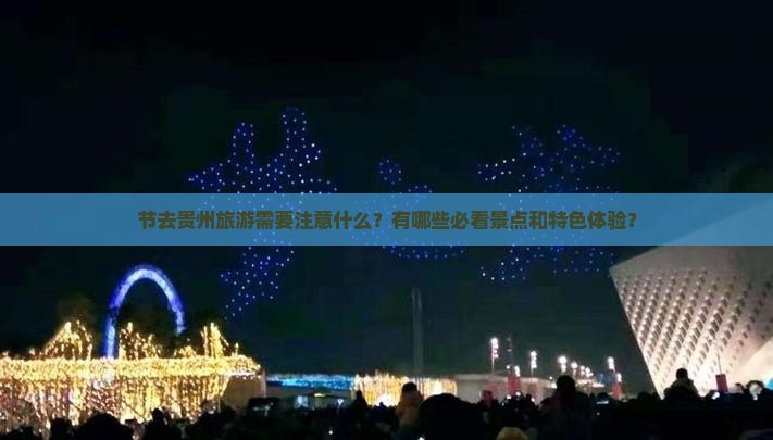 节去贵州旅游需要注意什么？有哪些必看景点和特色体验？
