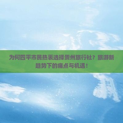 为何四平市民热衷选择贵州旅行社？旅游新趋势下的痛点与机遇！