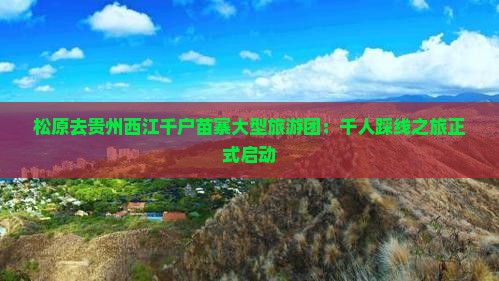 松原去贵州西江千户苗寨大型旅游团：千人踩线之旅正式启动