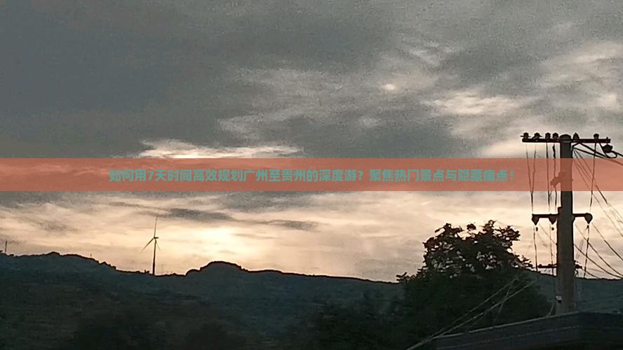 如何用7天时间高效规划广州至贵州的深度游？聚焦热门景点与隐藏痛点！