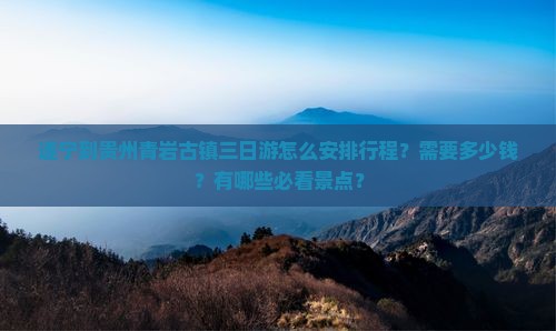 遂宁到贵州青岩古镇三日游怎么安排行程？需要多少钱？有哪些必看景点？