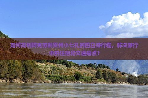 如何规划阿克苏到贵州小七孔的四日游行程，解决旅行中的住宿和交通痛点？