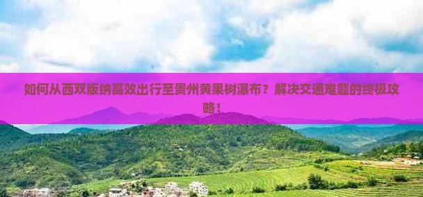 如何从西双版纳高效出行至贵州黄果树瀑布？解决交通难题的终极攻略！