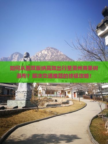如何从西双版纳高效出行至贵州黄果树瀑布？解决交通难题的终极攻略！