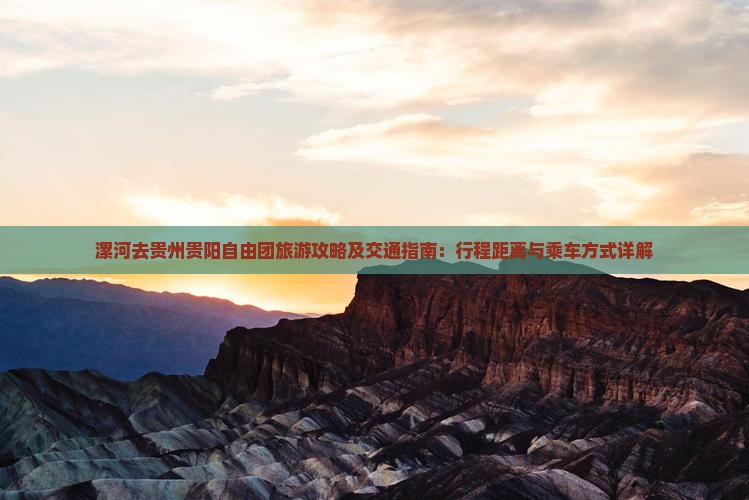 漯河去贵州贵阳自由团旅游攻略及交通指南：行程距离与乘车方式详解