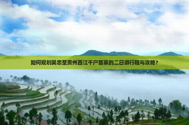如何规划吴忠至贵州西江千户苗寨的二日游行程与攻略？