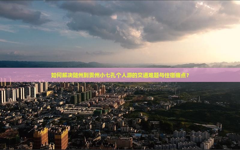 如何解决随州到贵州小七孔个人游的交通难题与住宿痛点？