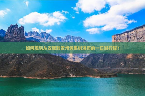 如何规划从安顺到贵州黄果树瀑布的一日游行程？