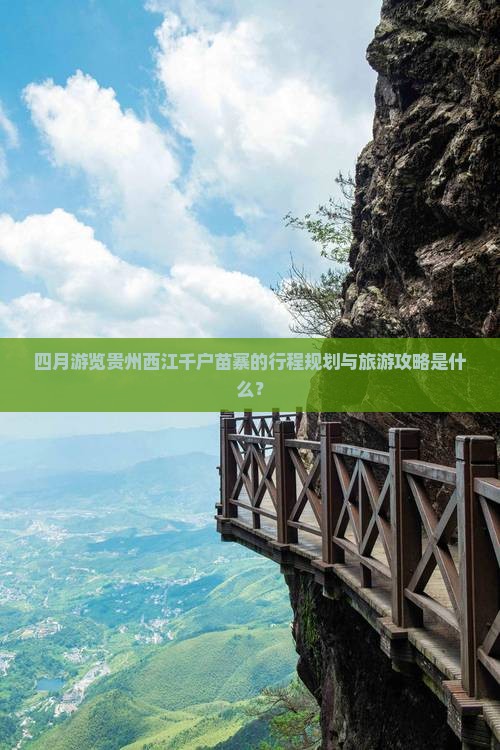 四月游览贵州西江千户苗寨的行程规划与旅游攻略是什么？