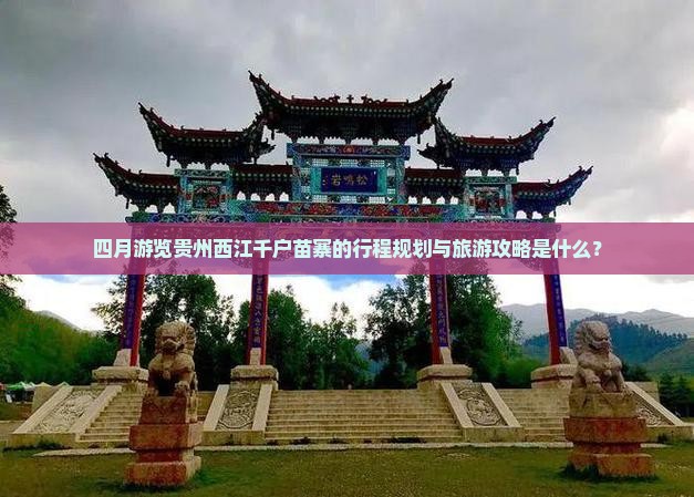 四月游览贵州西江千户苗寨的行程规划与旅游攻略是什么？