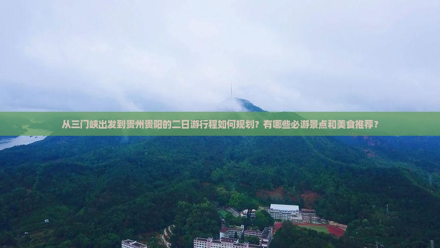 从三门峡出发到贵州贵阳的二日游行程如何规划？有哪些必游景点和美食推荐？