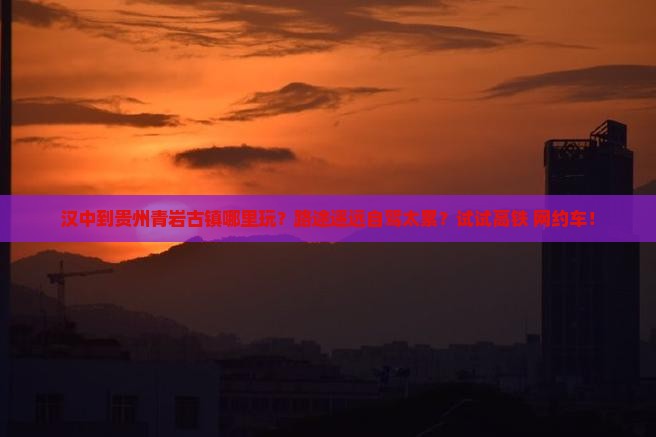 汉中到贵州青岩古镇哪里玩？路途遥远自驾太累？试试高铁+网约车！