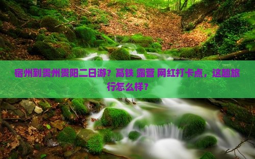 宿州到贵州贵阳二日游？高铁+露营+网红打卡点，这趟旅行怎么样？