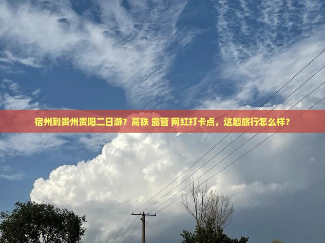 宿州到贵州贵阳二日游？高铁+露营+网红打卡点，这趟旅行怎么样？