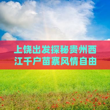 上饶出发探秘贵州西江千户苗寨风情自由行团