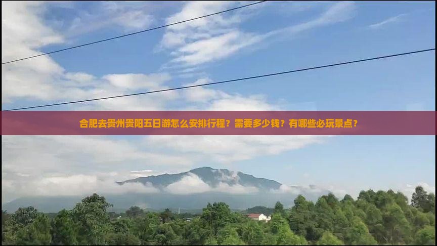 合肥去贵州贵阳五日游怎么安排行程？需要多少钱？有哪些必玩景点？