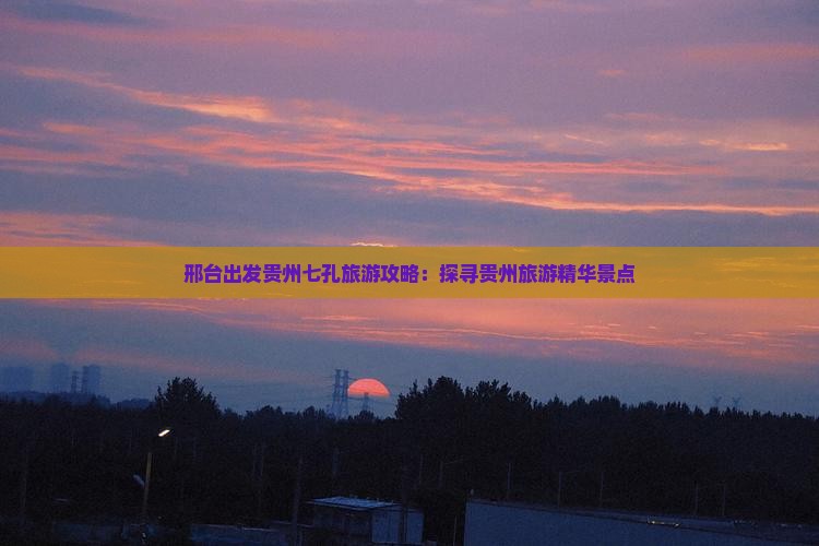 邢台出发贵州七孔旅游攻略：探寻贵州旅游精华景点