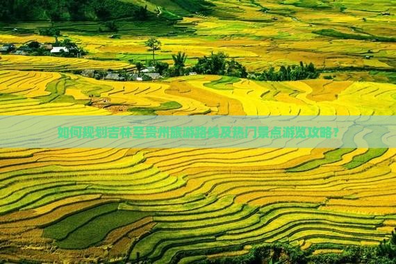 如何规划吉林至贵州旅游路线及热门景点游览攻略？