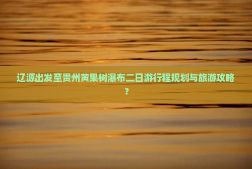 辽源出发至贵州黄果树瀑布二日游行程规划与旅游攻略？