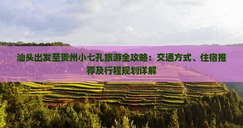 汕头出发至贵州小七孔旅游全攻略：交通方式、住宿推荐及行程规划详解