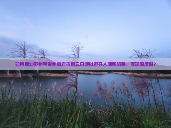 如何规划苏州至贵州青岩古镇三日游以避开人潮和陷阱，实现深度游？