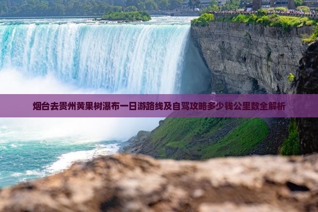 烟台去贵州黄果树瀑布一日游路线及自驾攻略多少钱公里数全解析