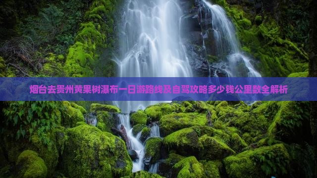 烟台去贵州黄果树瀑布一日游路线及自驾攻略多少钱公里数全解析