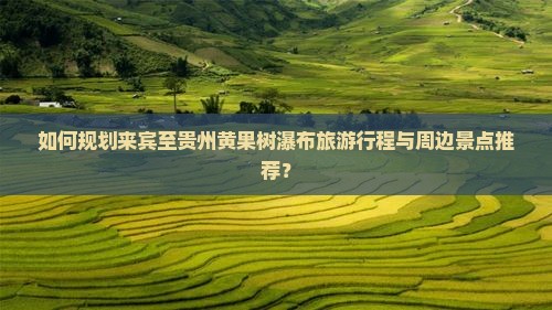 如何规划来宾至贵州黄果树瀑布旅游行程与周边景点推荐？