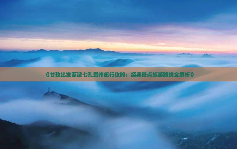 《甘孜出发荔波七孔贵州旅行攻略：经典景点旅游路线全解析》