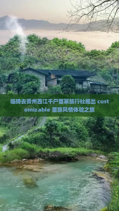 临猗去贵州西江千户苗寨旅行社推出 customizable 苗族风情体验之旅