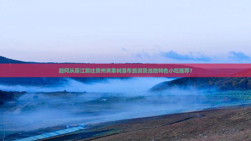 如何从丽江前往贵州黄果树瀑布旅游及当地特色小吃推荐？