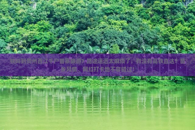 铁岭到贵州西江千户苗寨旅游？路途遥远太麻烦了，有没有高铁直达？苗乡风情、网红打卡地不容错过！