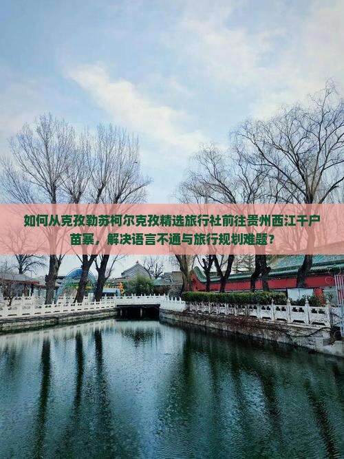 如何从克孜勒苏柯尔克孜精选旅行社前往贵州西江千户苗寨，解决语言不通与旅行规划难题？