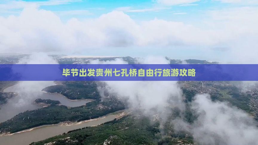 毕节出发贵州七孔桥自由行旅游攻略
