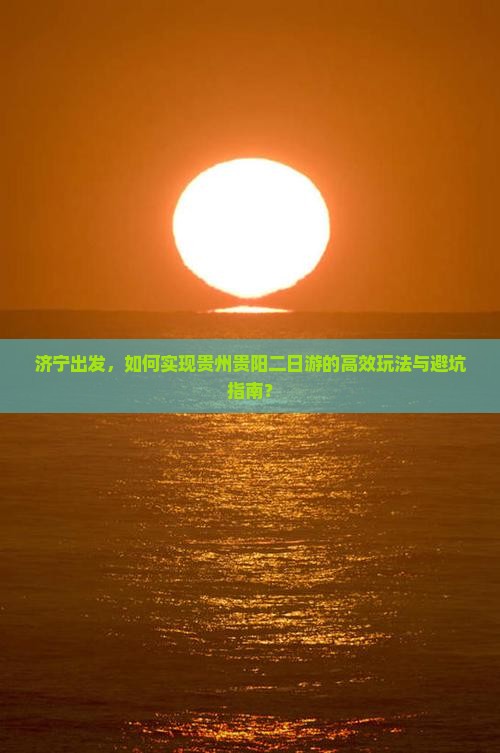 济宁出发，如何实现贵州贵阳二日游的高效玩法与避坑指南？