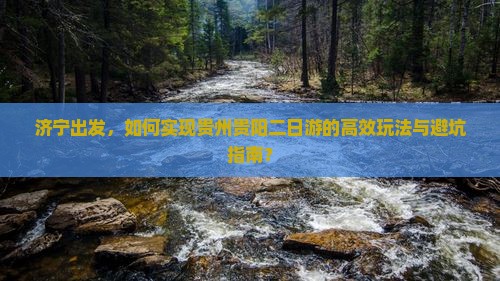 济宁出发，如何实现贵州贵阳二日游的高效玩法与避坑指南？