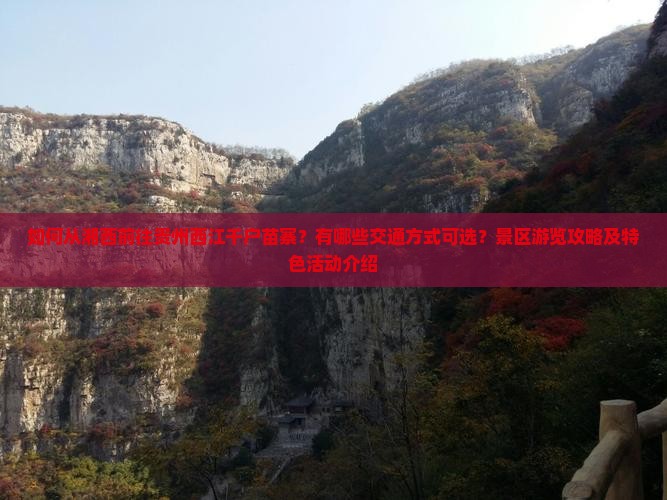 如何从湘西前往贵州西江千户苗寨？有哪些交通方式可选？景区游览攻略及特色活动介绍